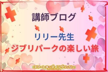 講師ブログ：リリー先生～ジブリパークの楽しい旅～