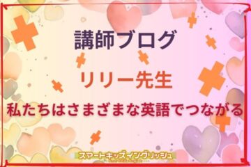 講師ブログ：リリー先生～私たちはさまざまな英語でつながる～